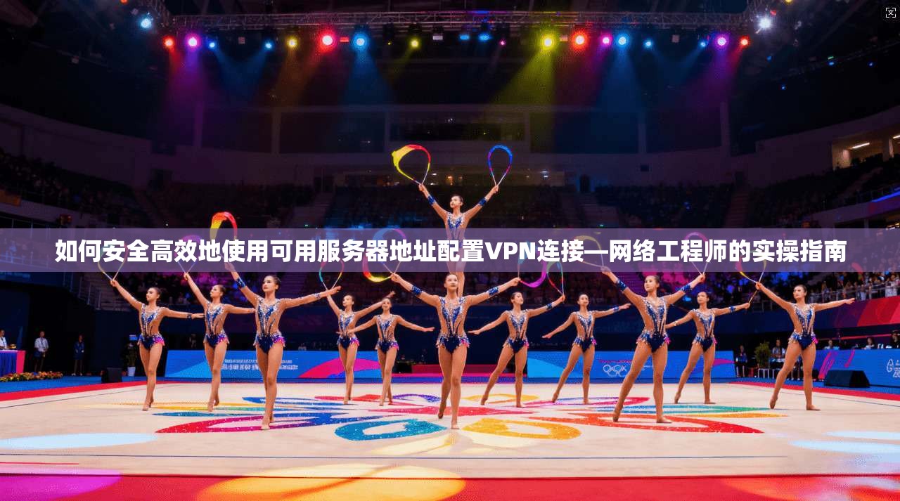 如何安全高效地使用可用服务器地址配置VPN连接—网络工程师的实操指南 如何安全高效地使用可用服务器地址配置VPN连接—网络工程师的实操指南