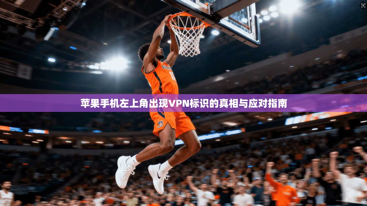 苹果手机左上角出现VPN标识的真相与应对指南 苹果手机左上角出现VPN标识的真相与应对指南