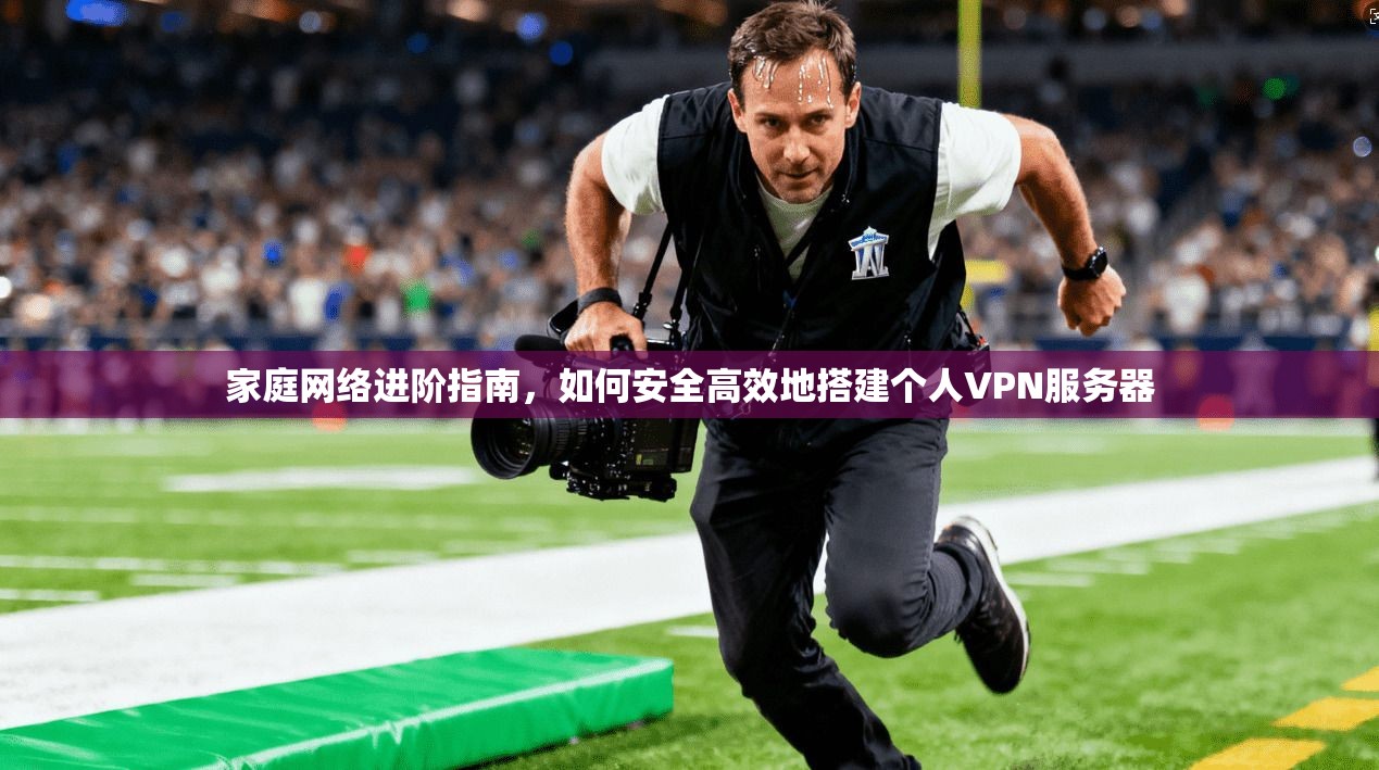 家庭网络进阶指南,如何安全高效地搭建个人VPN服务器 家庭网络进阶指南,如何安全高效地搭建个人VPN服务器