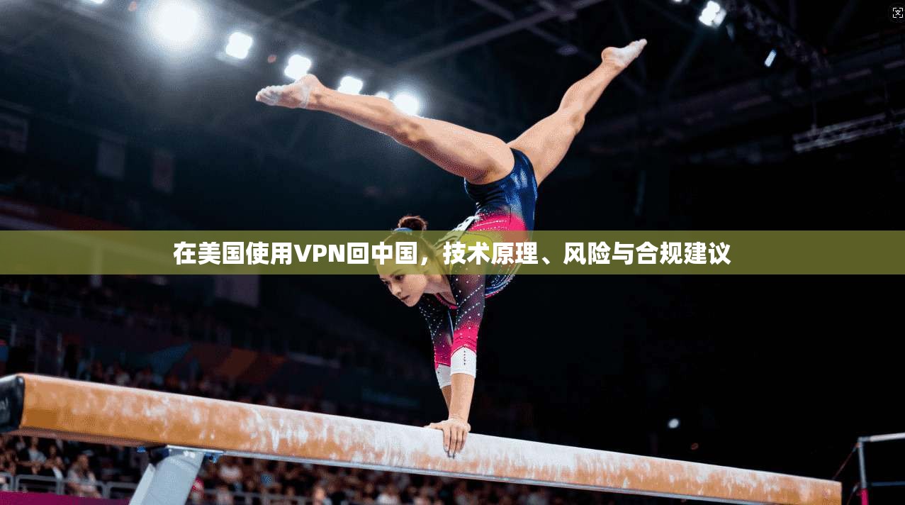 在美国使用VPN回中国，技术原理、风险与合规建议
