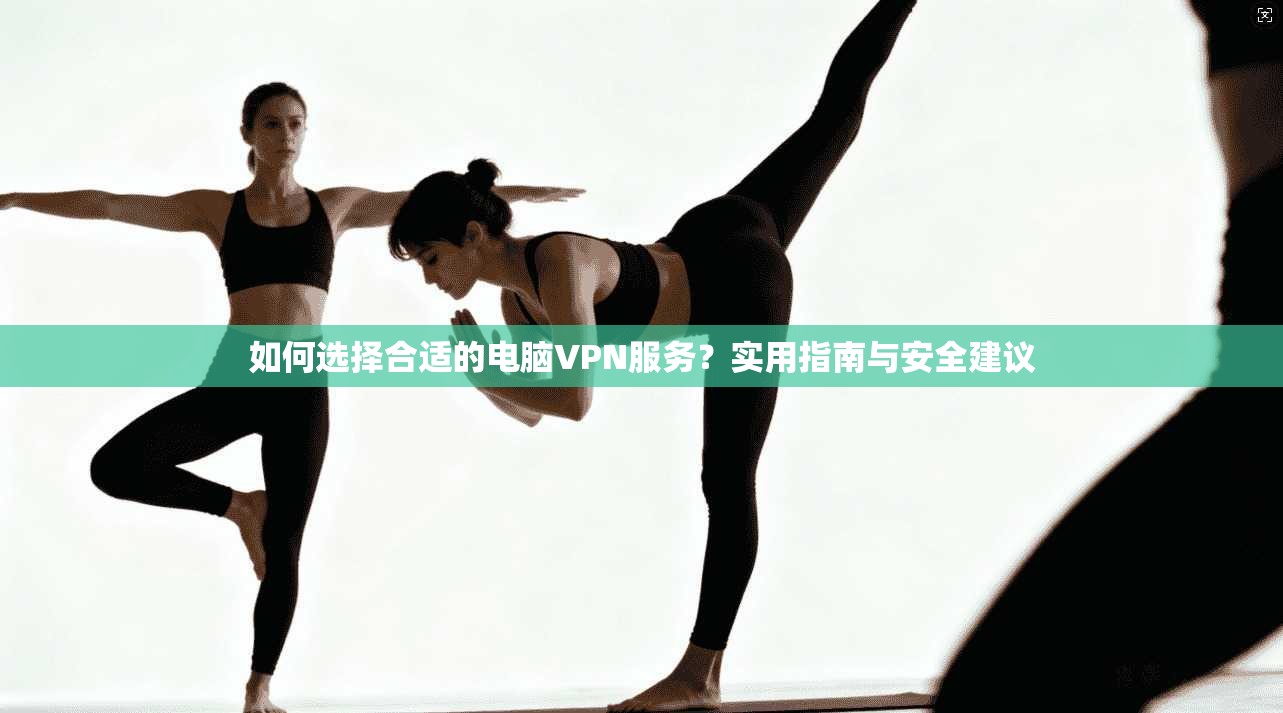 如何选择合适的电脑VPN服务？实用指南与安全建议