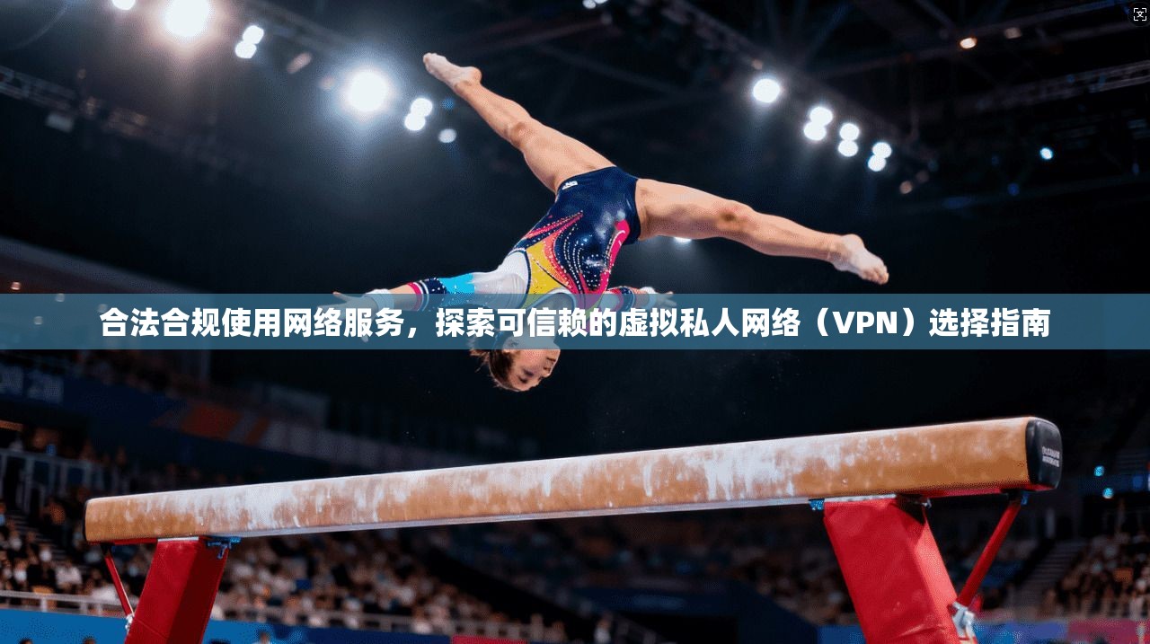 合法合规使用网络服务,探索可信赖的虚拟私人网络(VPN)选择指南 合法合规使用网络服务,探索可信赖的虚拟私人网络(VPN)选择指南