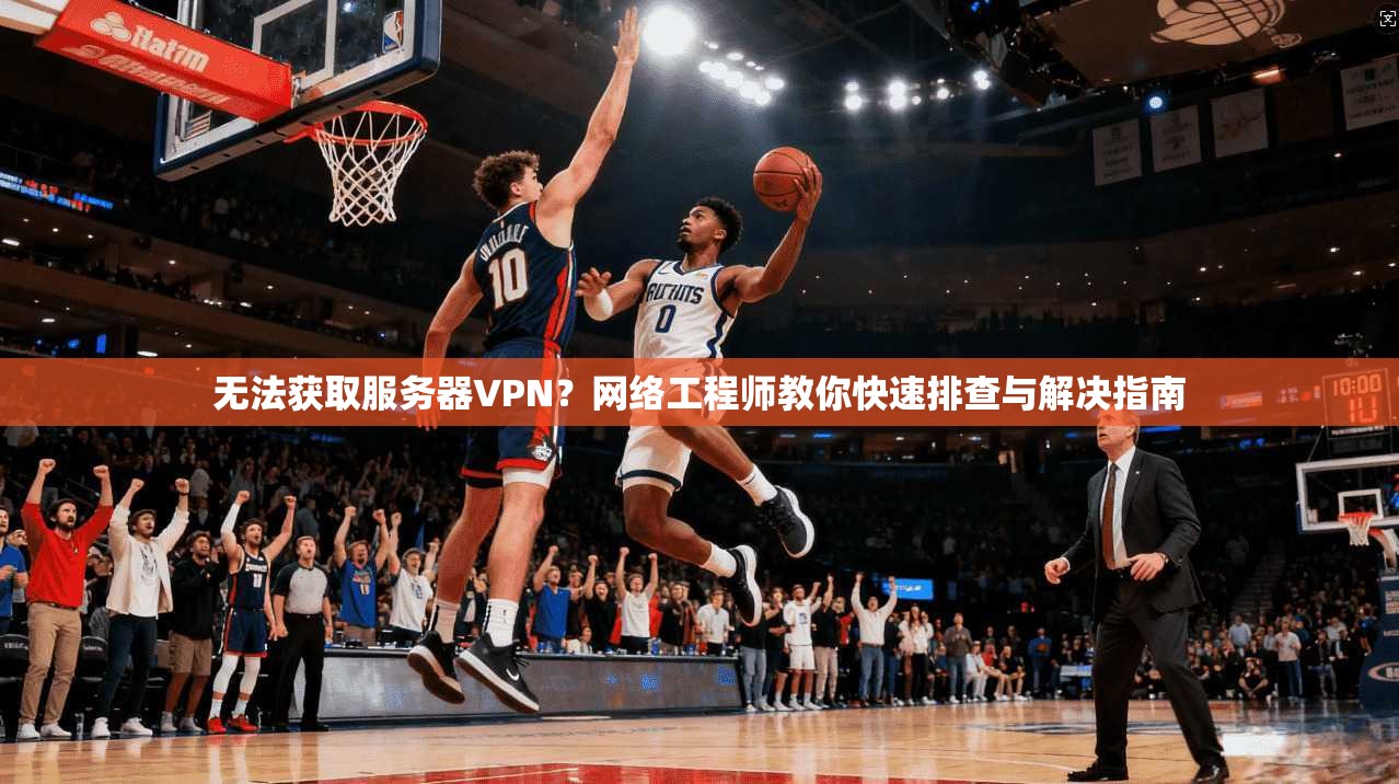 无法获取服务器VPN？网络工程师教你快速排查与解决指南