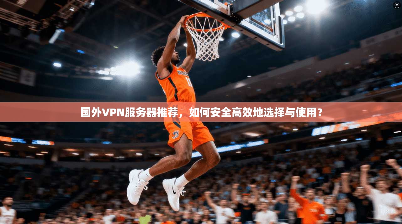 国外VPN服务器推荐，如何安全高效地选择与使用？