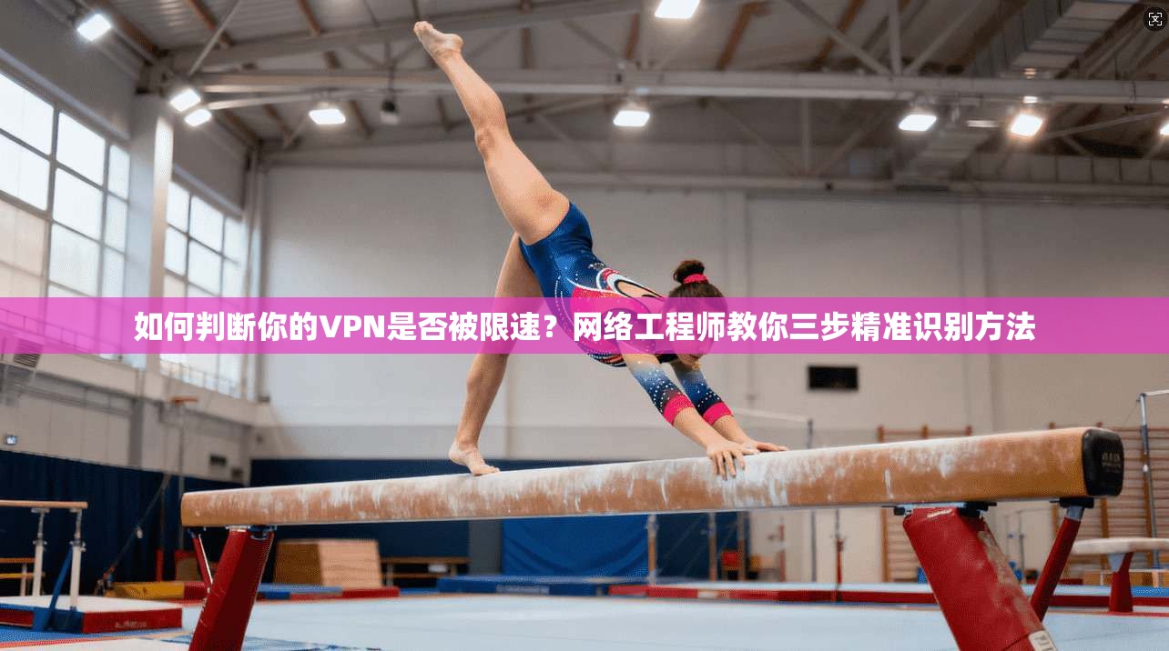 如何判断你的VPN是否被限速？网络工程师教你三步精准识别方法