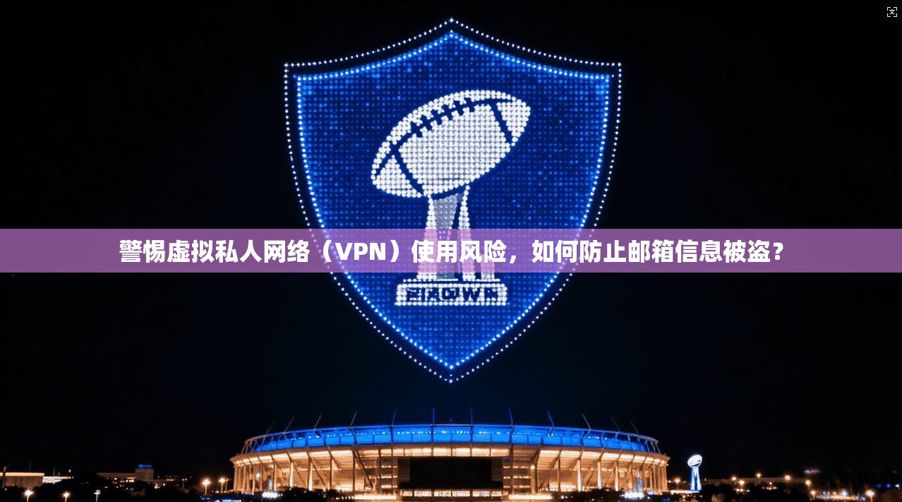 警惕虚拟私人网络(VPN)使用风险,如何防止邮箱信息被盗? 警惕虚拟私人网络(VPN)使用风险,如何防止邮箱信息被盗?