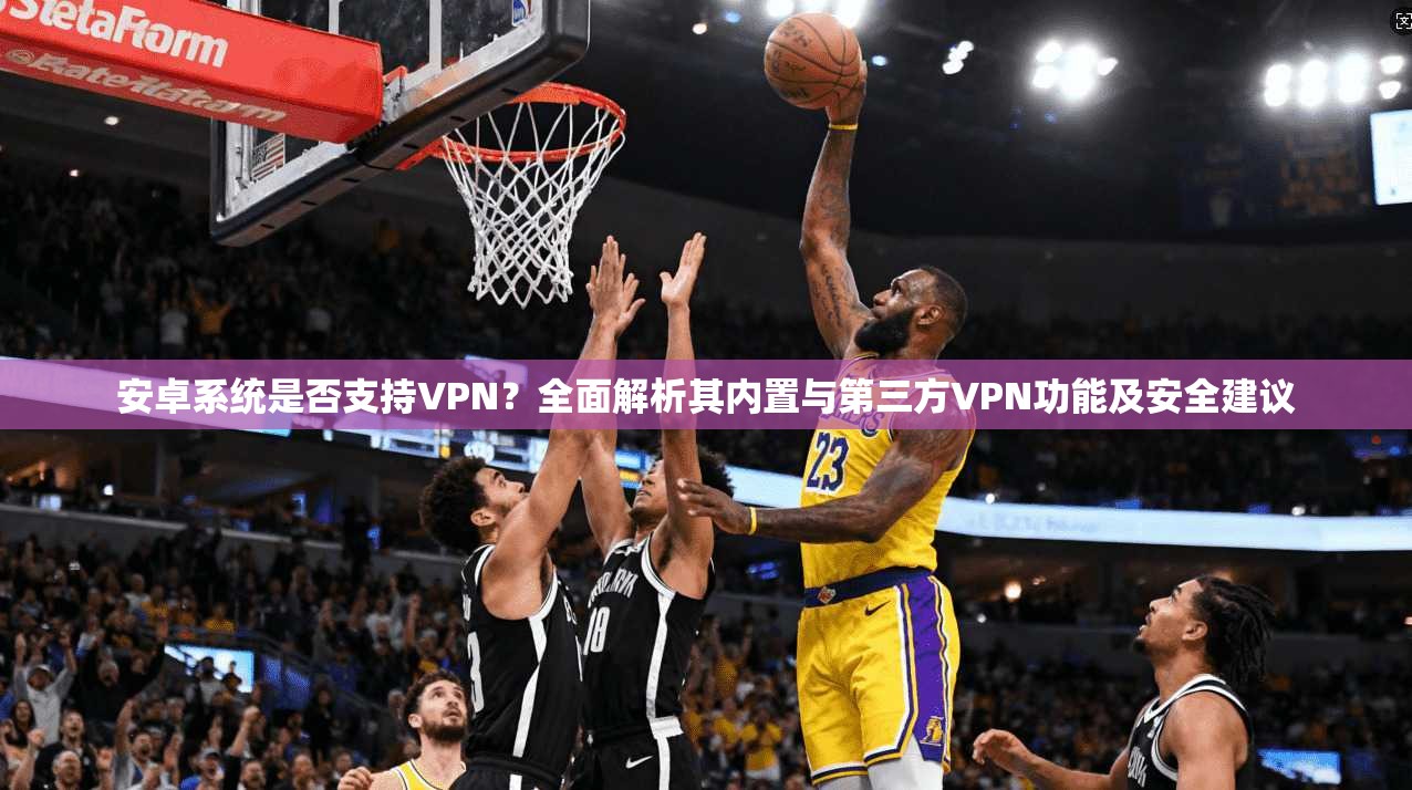 安卓系统是否支持VPN?全面解析其内置与第三方VPN功能及安全建议 安卓系统是否支持VPN?全面解析其内置与第三方VPN功能及安全建议