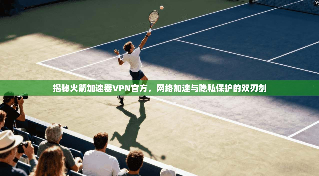 揭秘火箭加速器VPN官方,网络加速与隐私保护的双刃剑 揭秘火箭加速器VPN官方,网络加速与隐私保护的双刃剑
