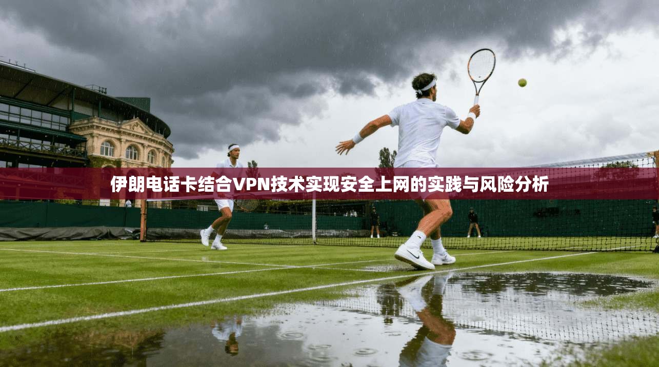 伊朗电话卡结合VPN技术实现安全上网的实践与风险分析 伊朗电话卡结合VPN技术实现安全上网的实践与风险分析