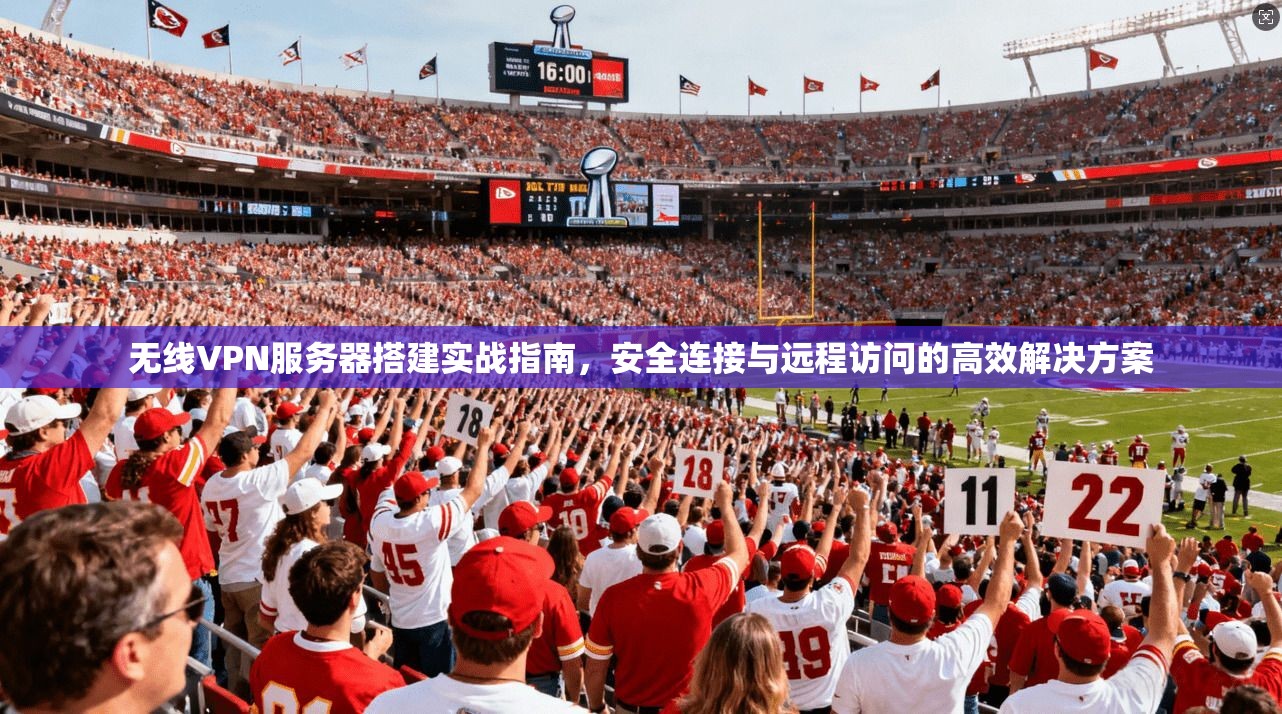 无线VPN服务器搭建实战指南,安全连接与远程访问的高效解决方案 无线VPN服务器搭建实战指南,安全连接与远程访问的高效解决方案