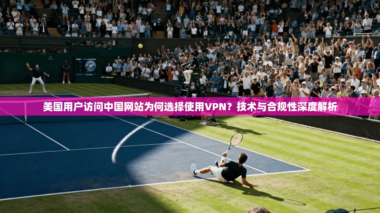 美国用户访问中国网站为何选择使用VPN？技术与合规性深度解析