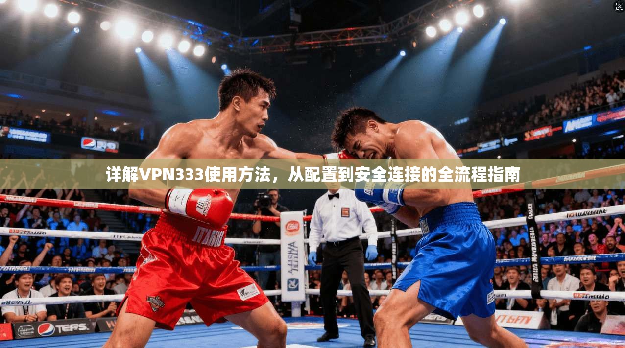 详解VPN333使用方法,从配置到安全连接的全流程指南 详解VPN333使用方法,从配置到安全连接的全流程指南