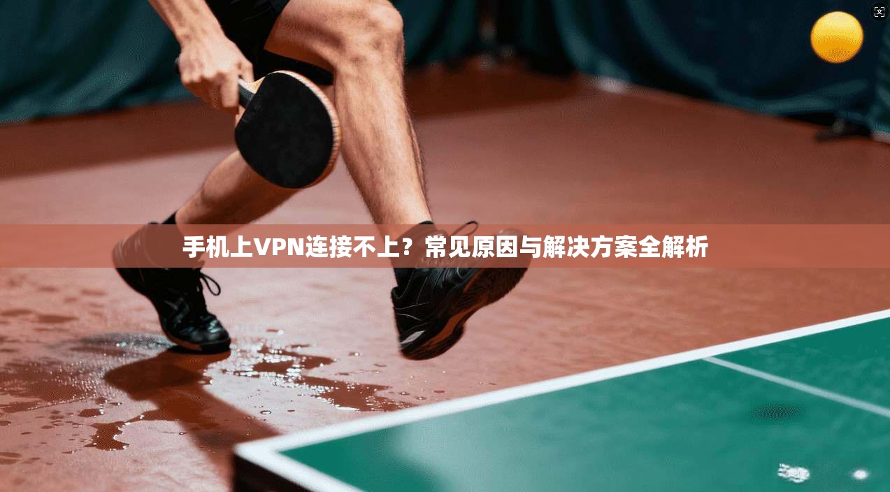 手机上VPN连接不上？常见原因与解决方案全解析