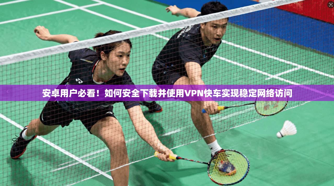 安卓用户必看！如何安全下载并使用VPN快车实现稳定网络访问