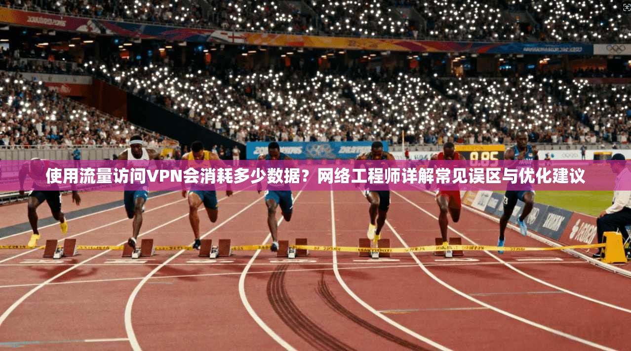使用流量访问VPN会消耗多少数据？网络工程师详解常见误区与优化建议