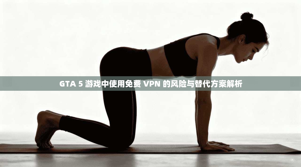 GTA 5 游戏中使用免费 VPN 的风险与替代方案解析 GTA 5 游戏中使用免费 VPN 的风险与替代方案解析