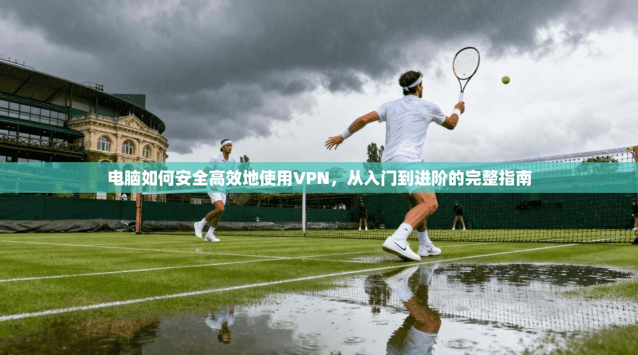 电脑如何安全高效地使用VPN,从入门到进阶的完整指南 电脑如何安全高效地使用VPN,从入门到进阶的完整指南