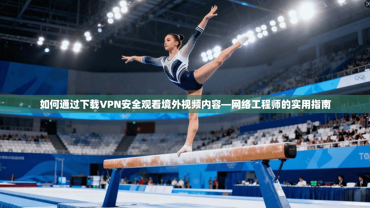 如何通过下载VPN安全观看境外视频内容—网络工程师的实用指南 如何通过下载VPN安全观看境外视频内容—网络工程师的实用指南
