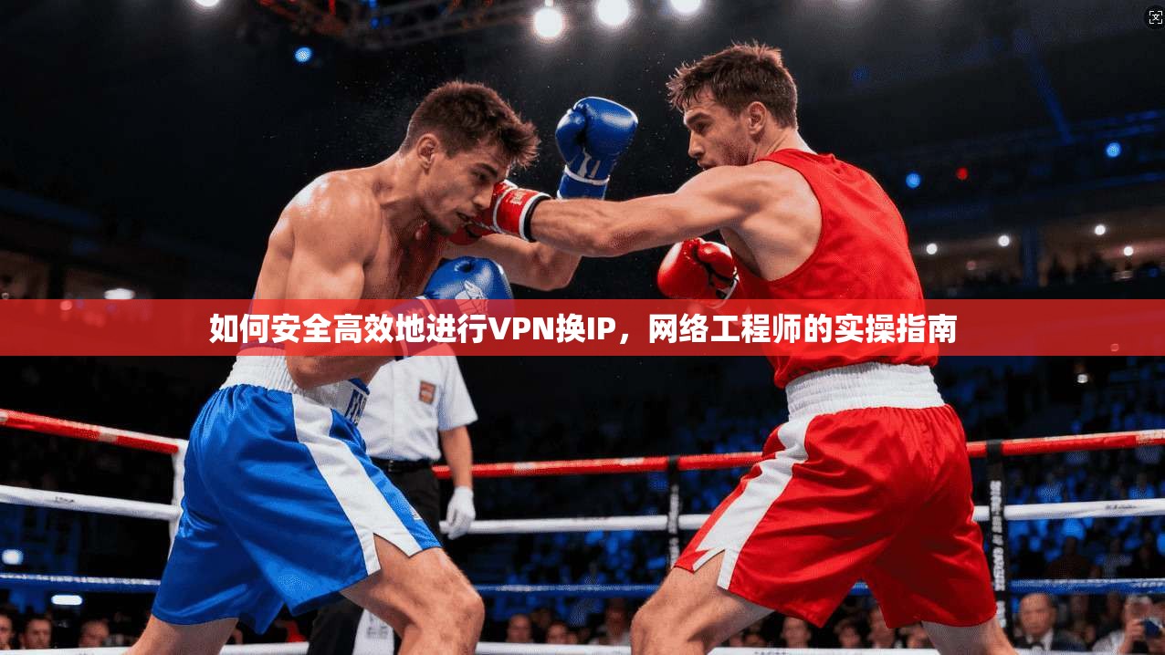 如何安全高效地进行VPN换IP,网络工程师的实操指南 如何安全高效地进行VPN换IP,网络工程师的实操指南
