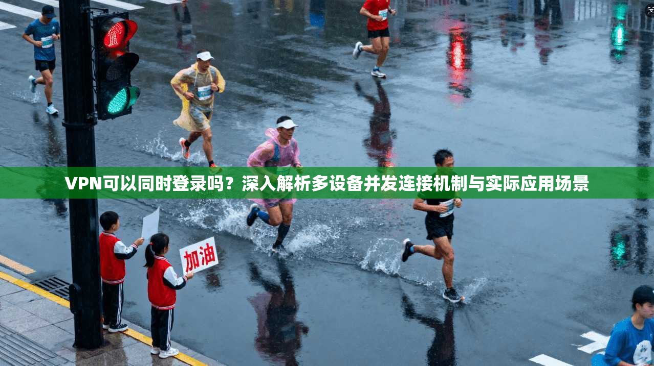 VPN可以同时登录吗?深入解析多设备并发连接机制与实际应用场景 VPN可以同时登录吗?深入解析多设备并发连接机制与实际应用场景