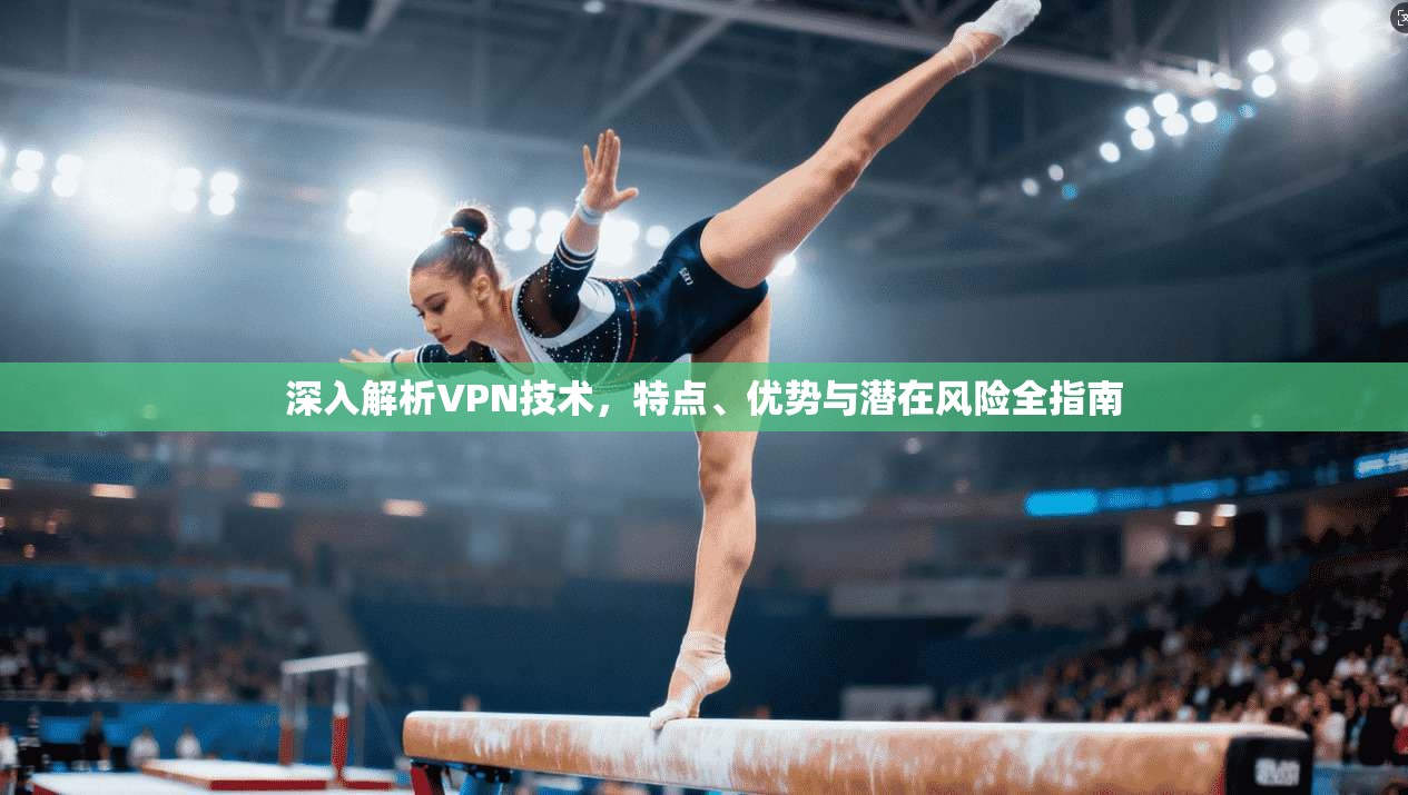 深入解析VPN技术，特点、优势与潜在风险全指南