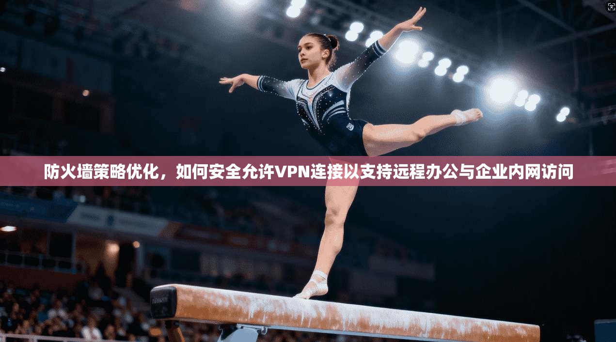 防火墙策略优化,如何安全允许VPN连接以支持远程办公与企业内网访问 防火墙策略优化,如何安全允许VPN连接以支持远程办公与企业内网访问