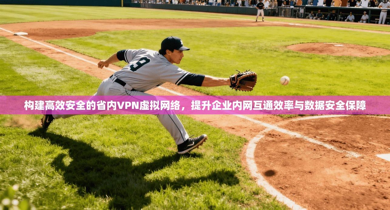 构建高效安全的省内VPN虚拟网络，提升企业内网互通效率与数据安全保障