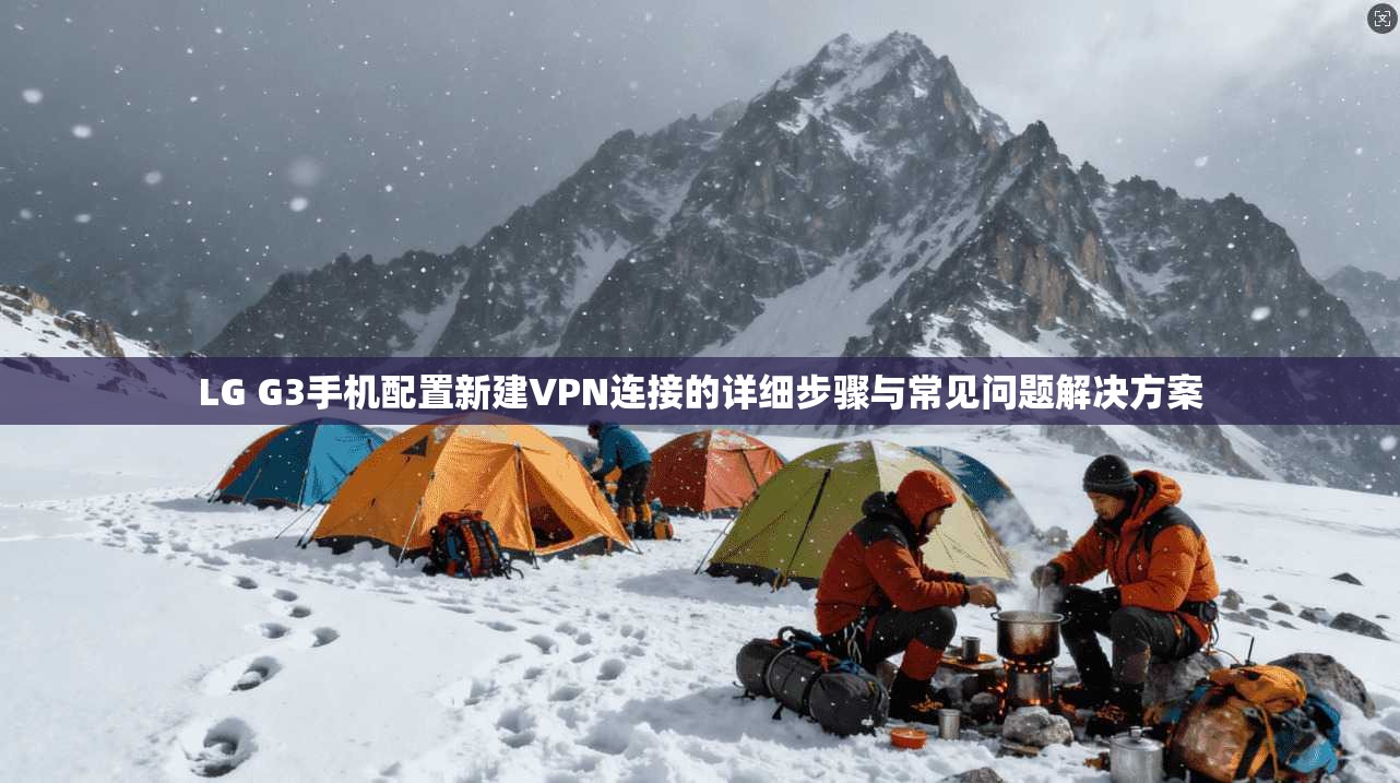 LG G3手机配置新建VPN连接的详细步骤与常见问题解决方案 LG G3手机配置新建VPN连接的详细步骤与常见问题解决方案