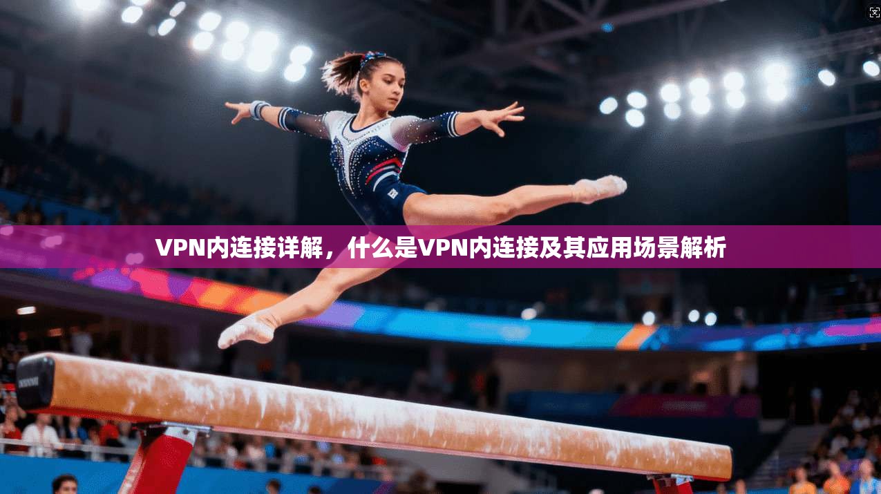 VPN内连接详解,什么是VPN内连接及其应用场景解析 VPN内连接详解,什么是VPN内连接及其应用场景解析