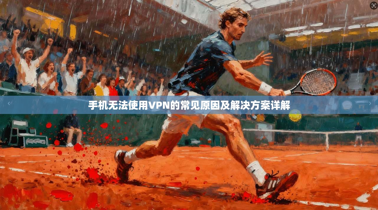 手机无法使用VPN的常见原因及解决方案详解 手机无法使用VPN的常见原因及解决方案详解