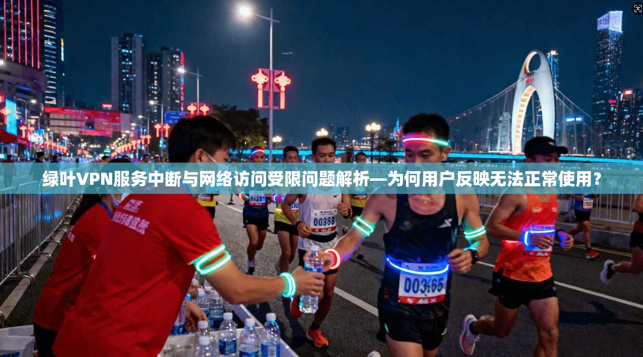 绿叶VPN服务中断与网络访问受限问题解析—为何用户反映无法正常使用？