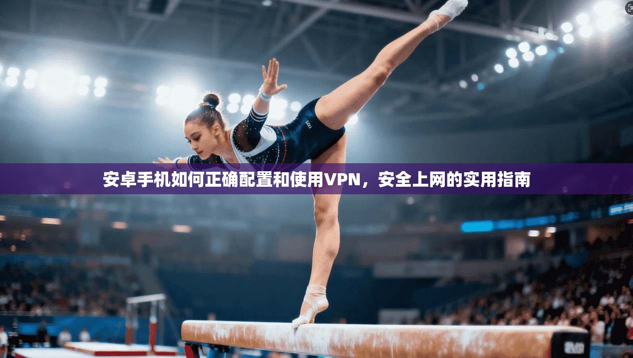 安卓手机如何正确配置和使用VPN，安全上网的实用指南