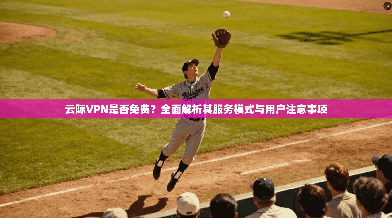 云际VPN是否免费？全面解析其服务模式与用户注意事项