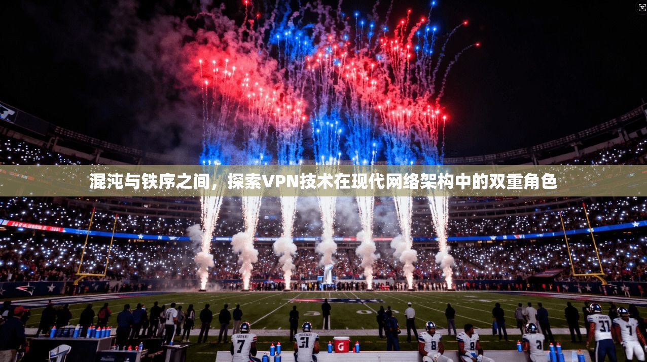 混沌与铁序之间，探索VPN技术在现代网络架构中的双重角色