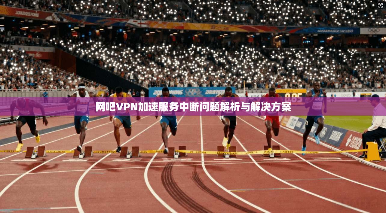 网吧VPN加速服务中断问题解析与解决方案 网吧VPN加速服务中断问题解析与解决方案