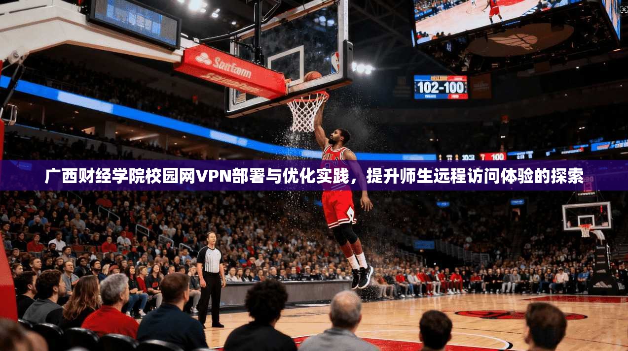 广西财经学院校园网VPN部署与优化实践,提升师生远程访问体验的探索 广西财经学院校园网VPN部署与优化实践,提升师生远程访问体验的探索
