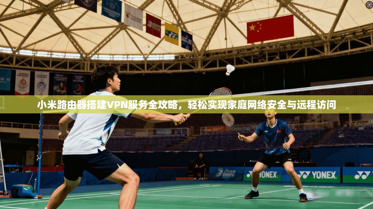 小米路由器搭建VPN服务全攻略,轻松实现家庭网络安全与远程访问 小米路由器搭建VPN服务全攻略,轻松实现家庭网络安全与远程访问