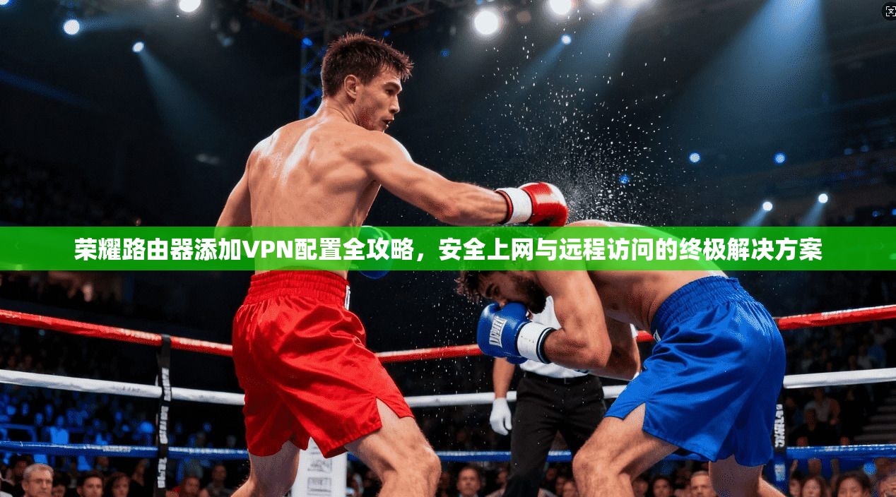 荣耀路由器添加VPN配置全攻略,安全上网与远程访问的终极解决方案 荣耀路由器添加VPN配置全攻略,安全上网与远程访问的终极解决方案