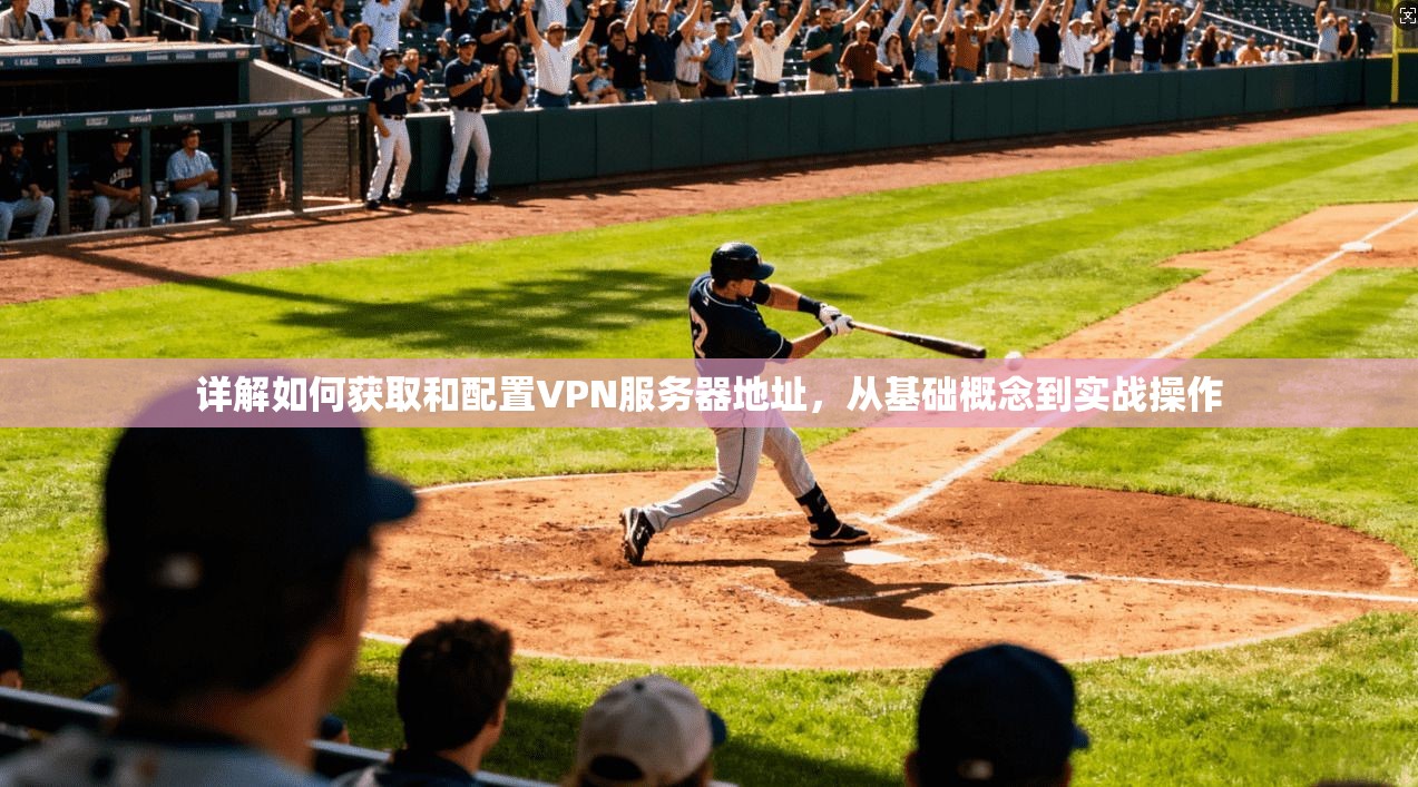详解如何获取和配置VPN服务器地址，从基础概念到实战操作
