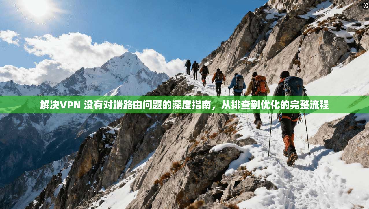 解决VPN 没有对端路由问题的深度指南,从排查到优化的完整流程 解决VPN 没有对端路由问题的深度指南,从排查到优化的完整流程