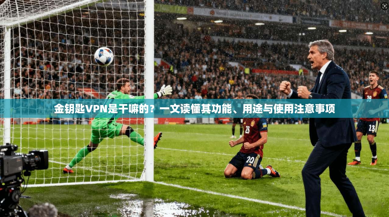 金钥匙VPN是干嘛的?一文读懂其功能、用途与使用注意事项 金钥匙VPN是干嘛的?一文读懂其功能、用途与使用注意事项