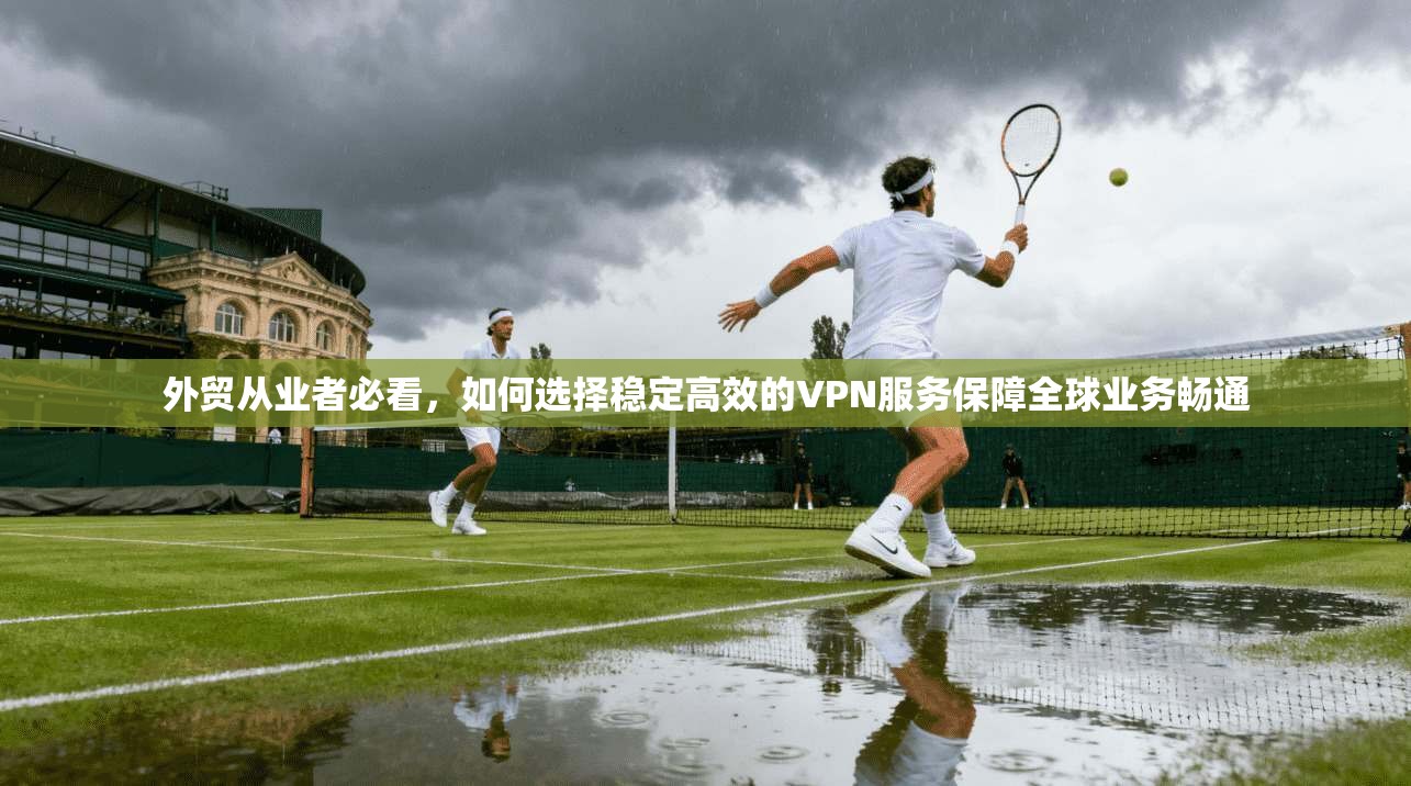 外贸从业者必看,如何选择稳定高效的VPN服务保障全球业务畅通 外贸从业者必看,如何选择稳定高效的VPN服务保障全球业务畅通
