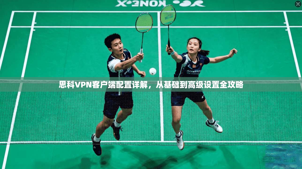 思科VPN客户端配置详解,从基础到高级设置全攻略 思科VPN客户端配置详解,从基础到高级设置全攻略