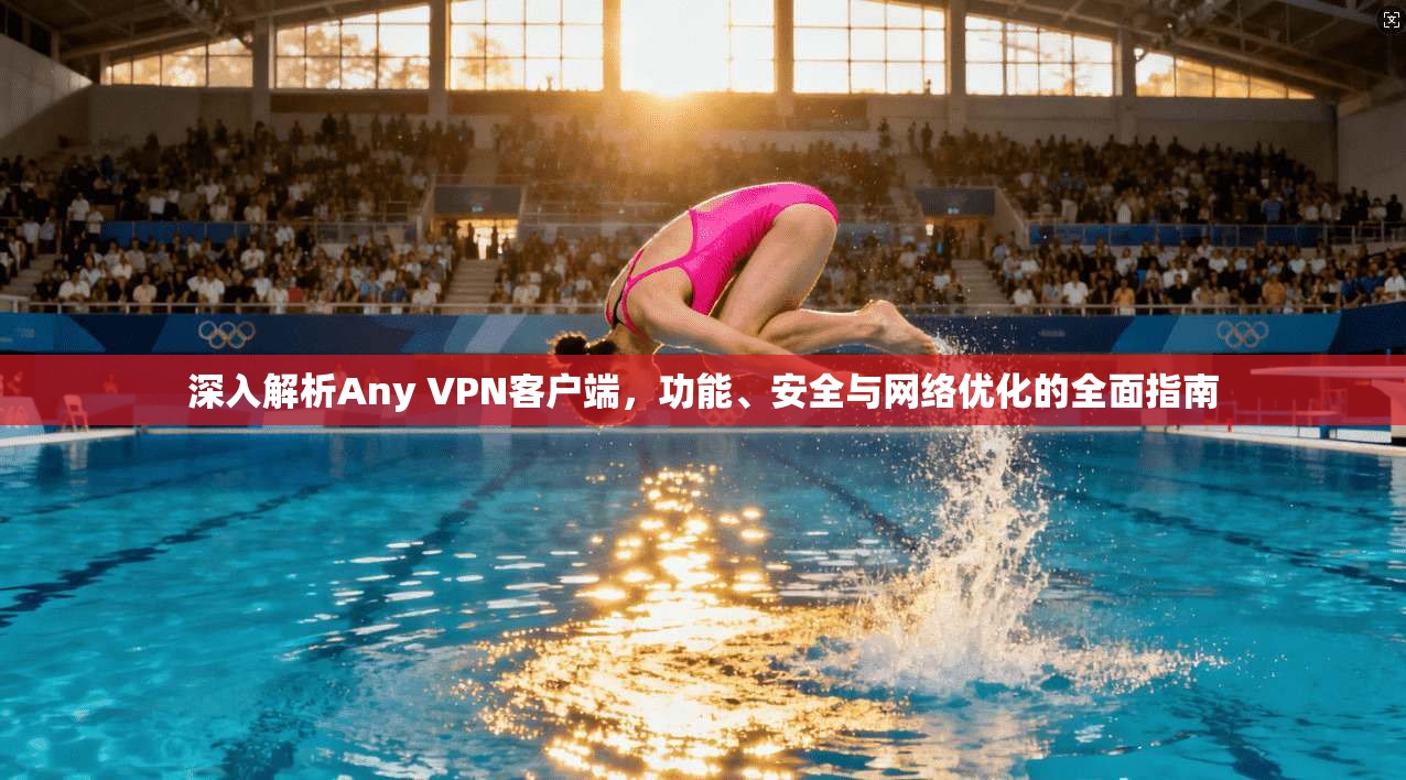 深入解析Any VPN客户端,功能、安全与网络优化的全面指南 深入解析Any VPN客户端,功能、安全与网络优化的全面指南