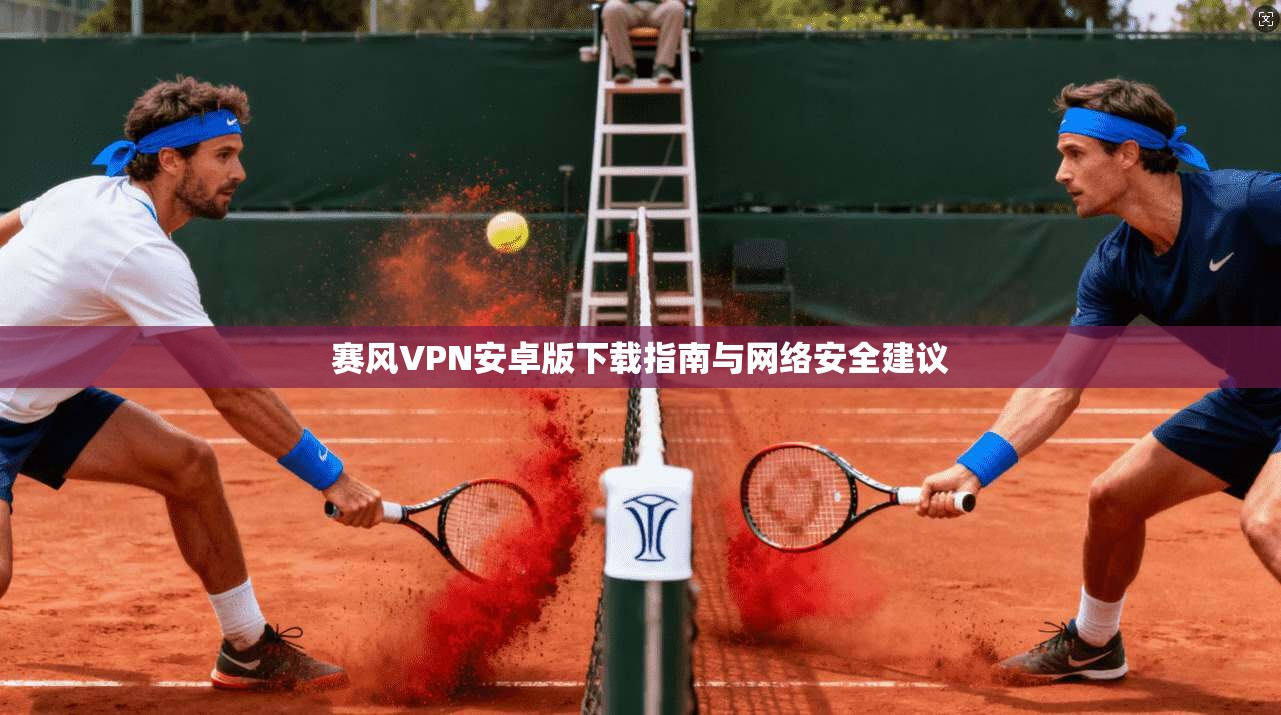 赛风VPN安卓版下载指南与网络安全建议 赛风VPN安卓版下载指南与网络安全建议