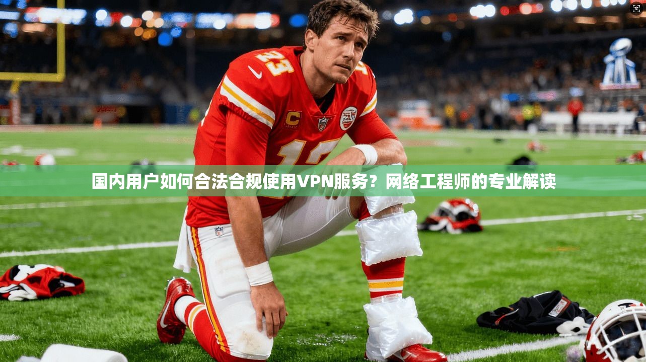 国内用户如何合法合规使用VPN服务?网络工程师的专业解读 国内用户如何合法合规使用VPN服务?网络工程师的专业解读