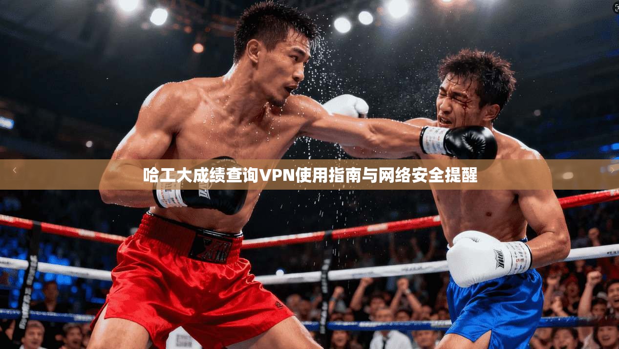 哈工大成绩查询VPN使用指南与网络安全提醒 哈工大成绩查询VPN使用指南与网络安全提醒