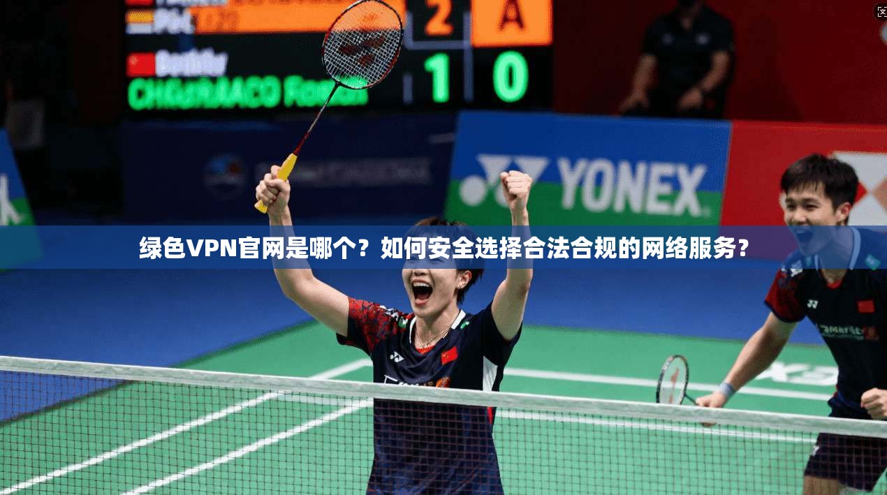 绿色VPN官网是哪个?如何安全选择合法合规的网络服务? 绿色VPN官网是哪个?如何安全选择合法合规的网络服务?
