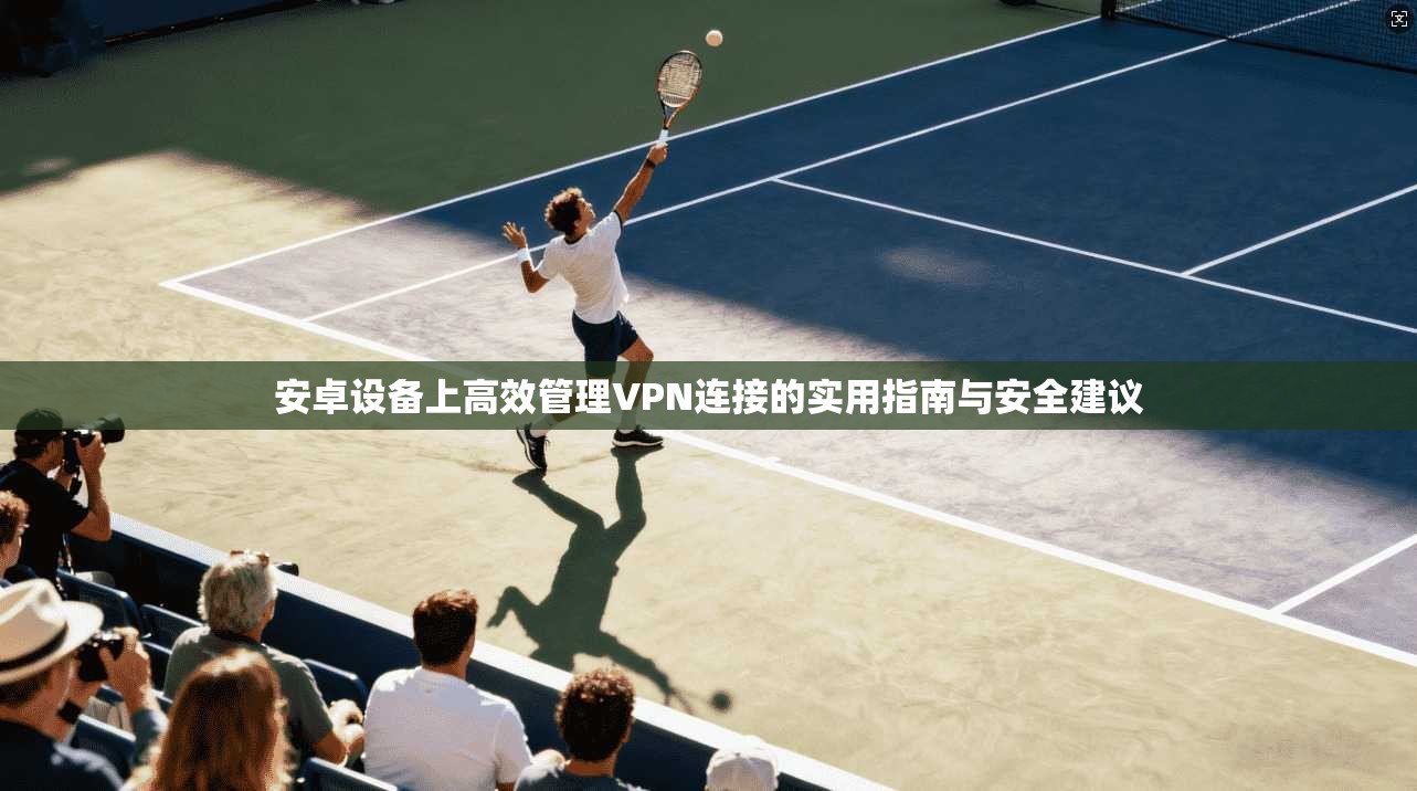 安卓设备上高效管理VPN连接的实用指南与安全建议 安卓设备上高效管理VPN连接的实用指南与安全建议