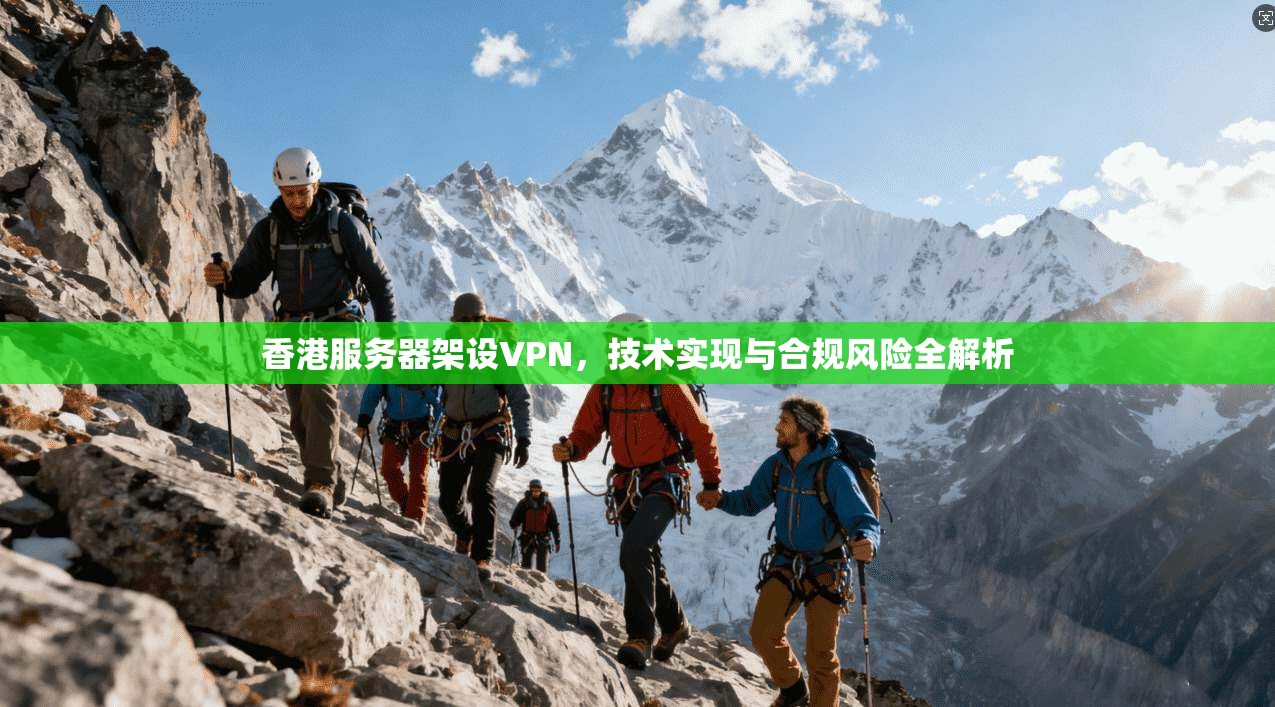 香港服务器架设VPN,技术实现与合规风险全解析 香港服务器架设VPN,技术实现与合规风险全解析